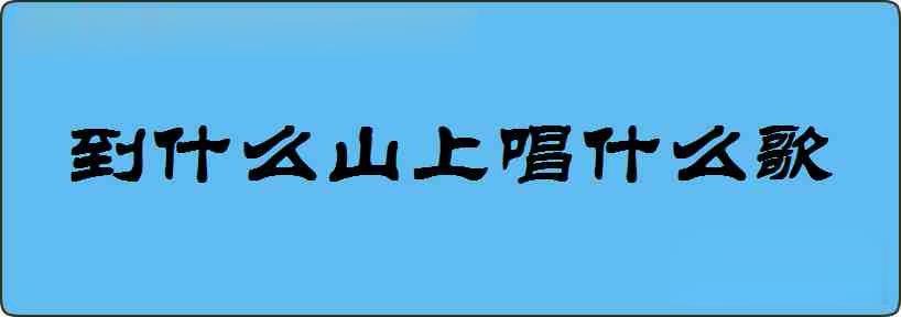 到什么山上唱什么歌造句